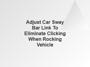 Adjust Car Sway Bar Link to Eliminate Clicking When Rocking Vehicle