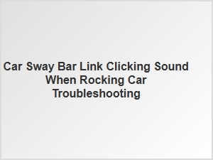 Car Sway Bar Link Clicking Sound When Rocking Car Troubleshooting