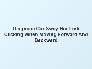 Diagnose Car Sway Bar Link Clicking When Moving Forward and Backward