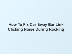 How to Fix Car Sway Bar Link Clicking Noise During Rocking