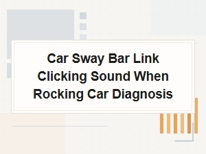 Car Sway Bar Link Clicking Sound When Rocking Car Diagnosis