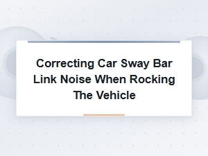 Correcting Sway Bar Link Noise When Rocking Vehicle
