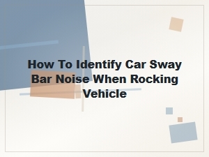 How to Identify Car Sway Bar Noise When Rocking Vehicle