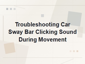Troubleshooting Car Sway Bar Clicking Sound During Movement