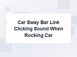 Car Sway Bar Link Clicking Sound When Rocking