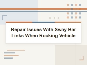 Repair Issues with Sway Bar Links When Rocking Vehicle