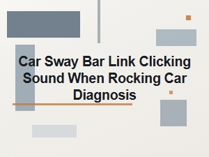 Car Sway Bar Link Clicking Sound When Rocking Car Diagnosis