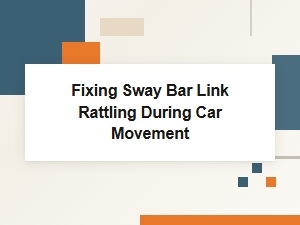 Fixing Sway Bar Link Rattling During Car Movement
